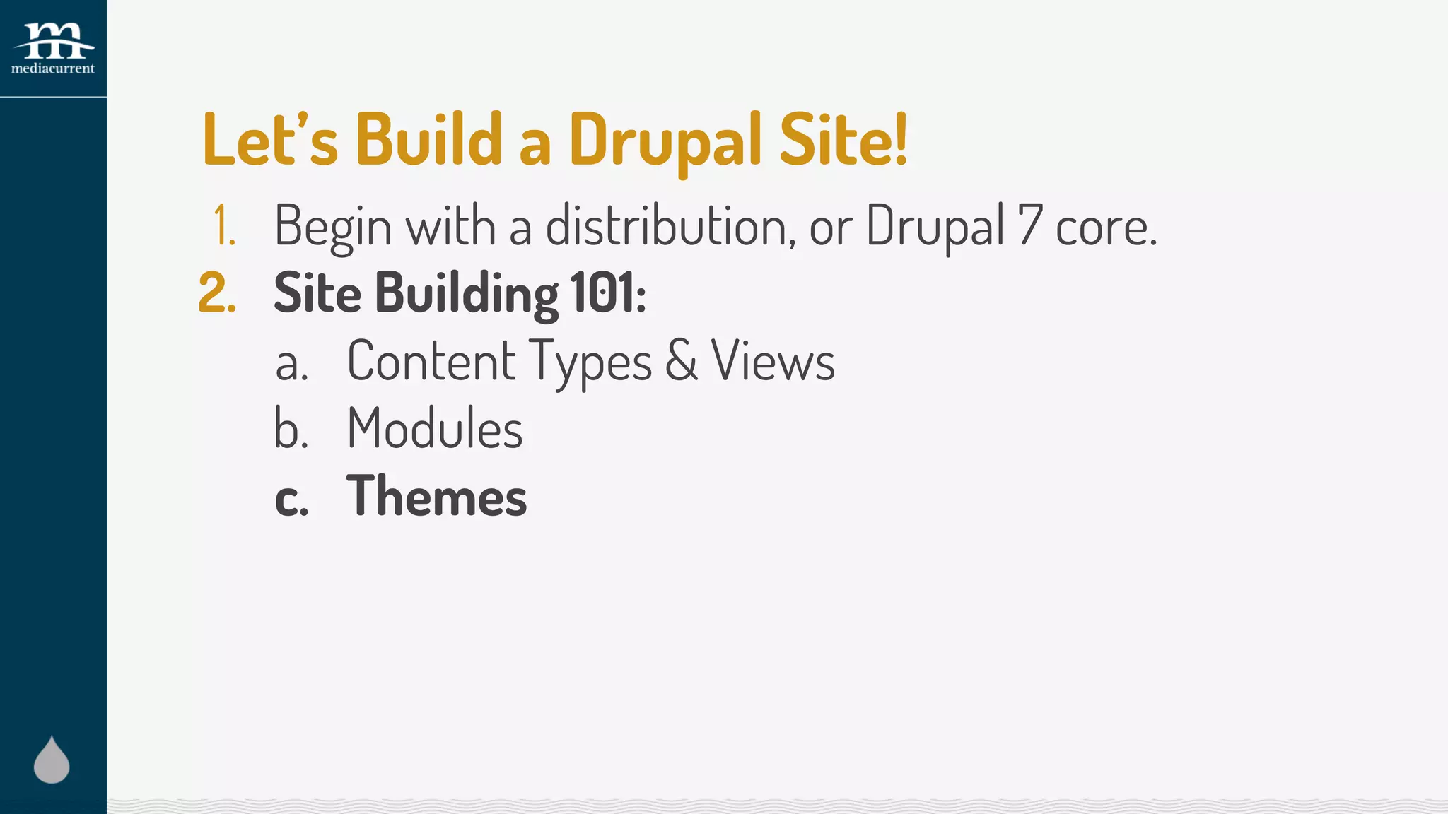 Let’s Build a Drupal Site!
1. Begin with a distribution, or Drupal 7 core.
2. Site Building 101:
a. Content Types & Views
b. Modules
c. Themes
 