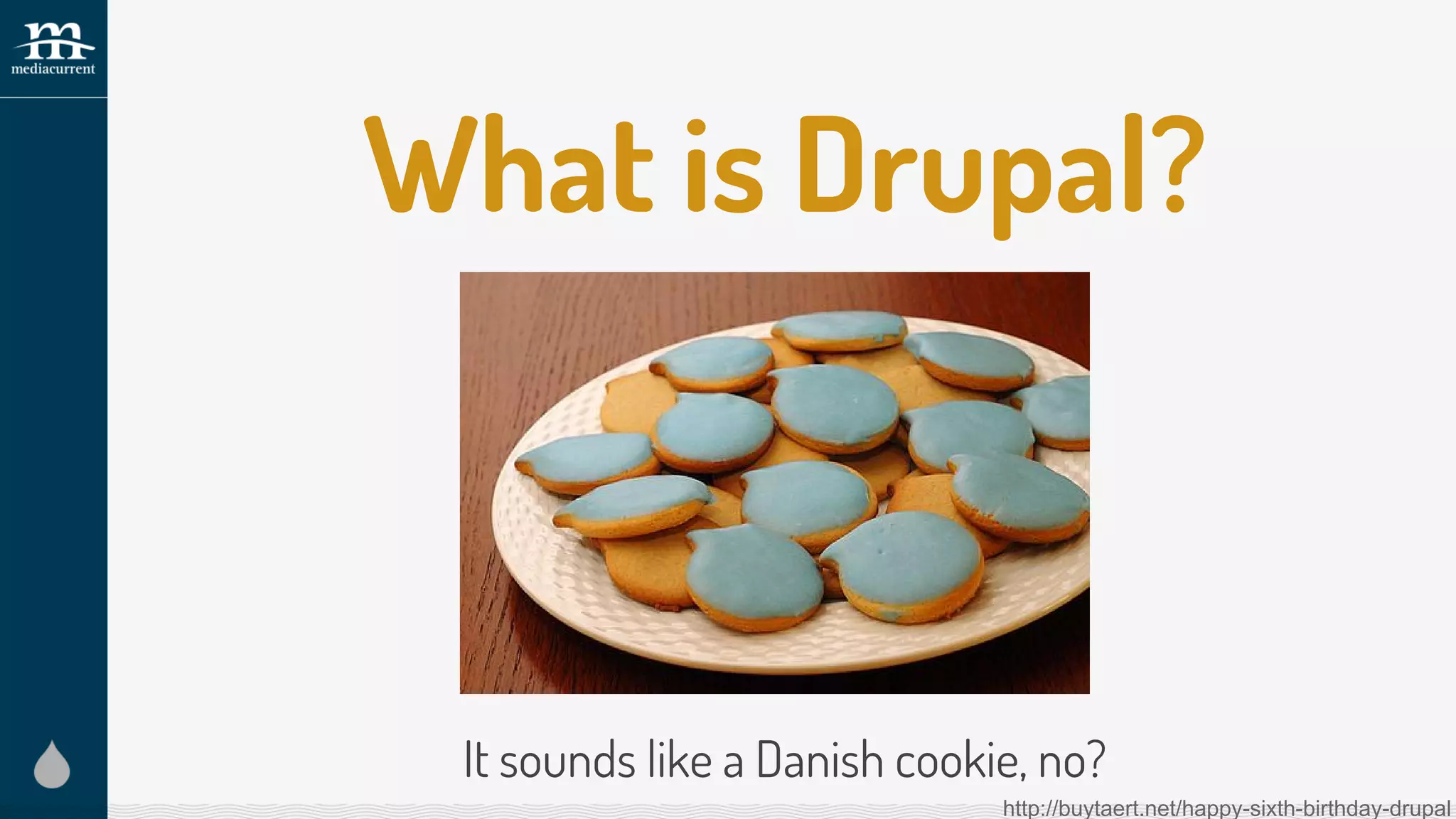What is Drupal?
It sounds like a Danish cookie, no?
http://buytaert.net/happy-sixth-birthday-drupal
 