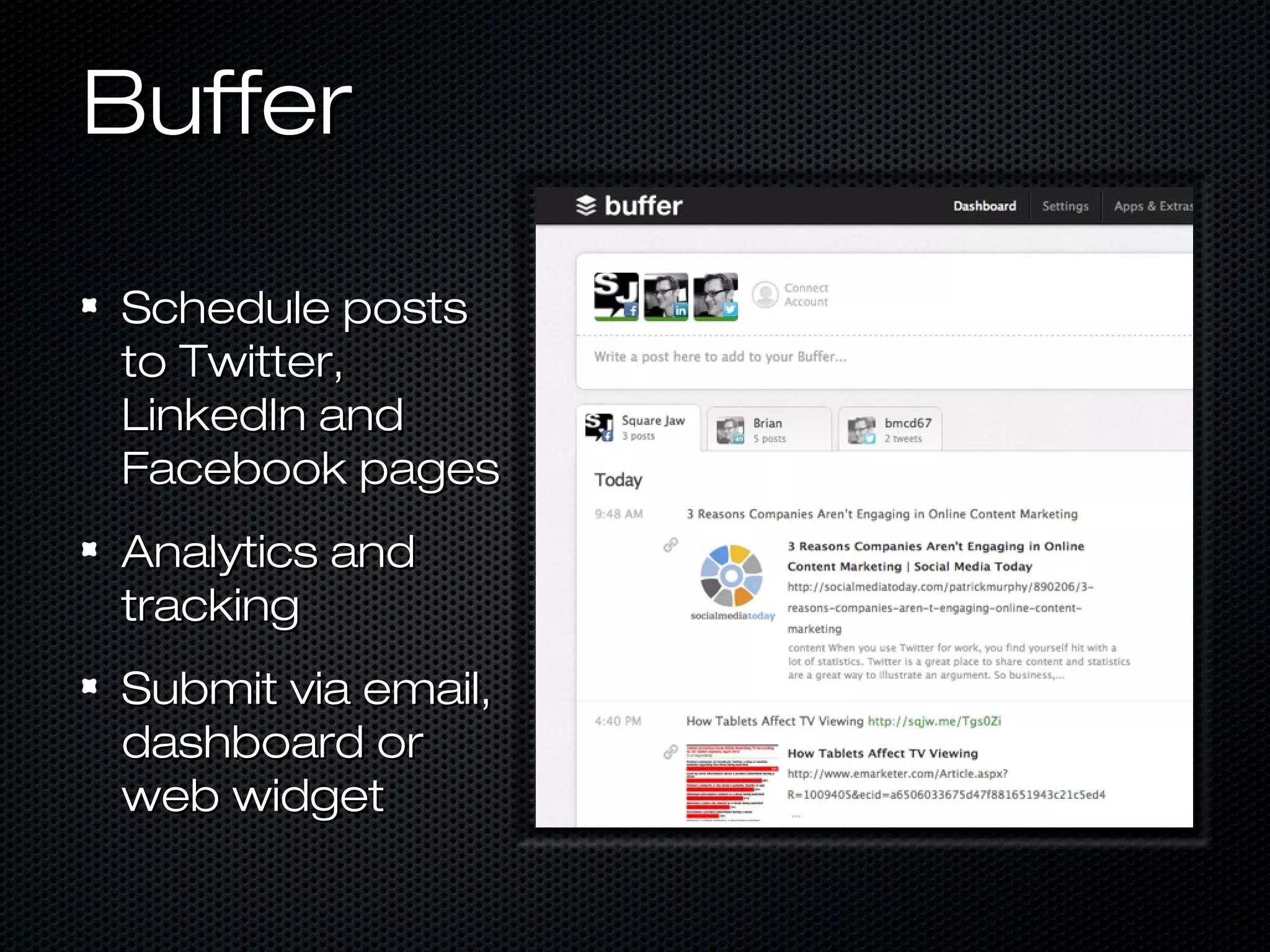 Buffer

Schedule posts
to Twitter,
LinkedIn and
Facebook pages
Analytics and
tracking
Submit via email,
dashboard or
web widget
 