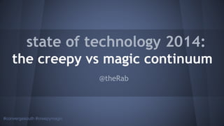 #convergesouth #creepymagic
state of technology 2014:
the creepy vs magic continuum
@theRab
 