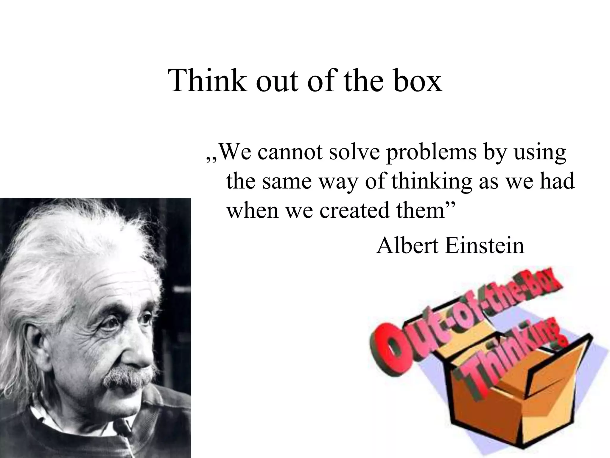 Think out of the box

  ,,We cannot solve problems by using
    the same way of thinking as we had
    when we created them”
                   Albert Einstein
 