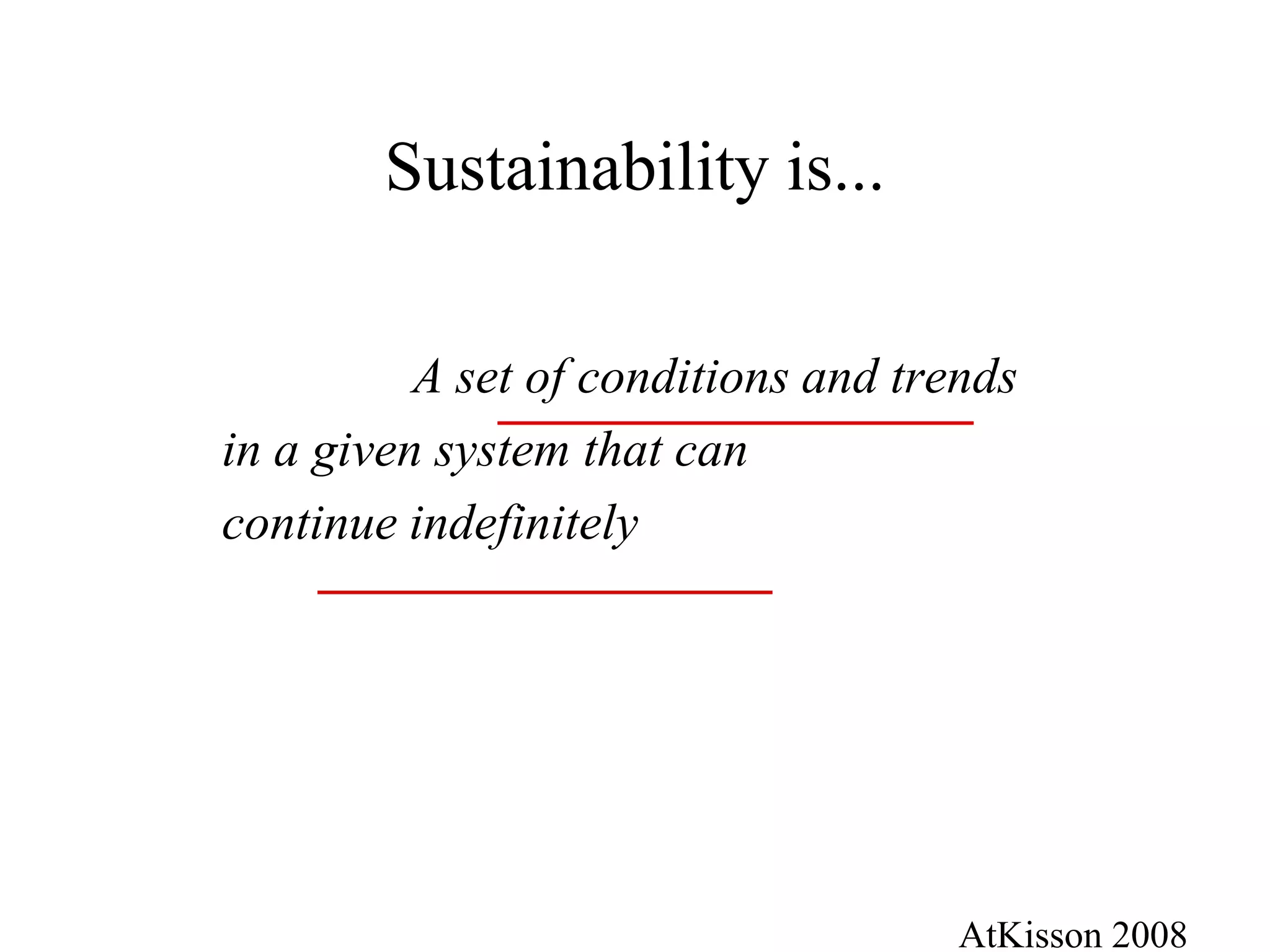 Sustainability is...

          A set of conditions and trends
in a given system that can
continue indefinitely




                                     AtKisson 2008
 