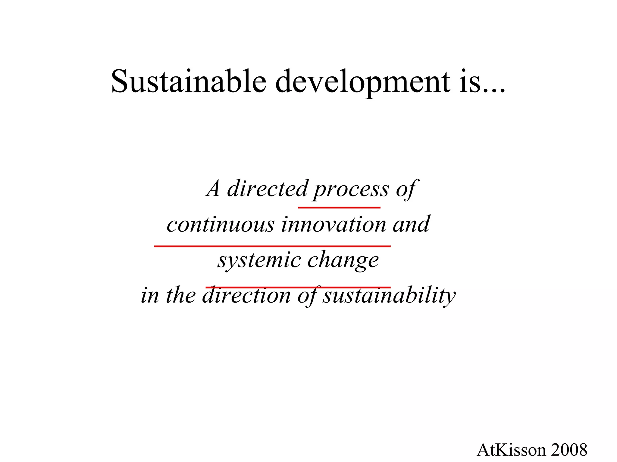 Sustainable development is...


         A directed process of
     continuous innovation and
          systemic change
  in the direction of sustainability




                                       AtKisson 2008
 