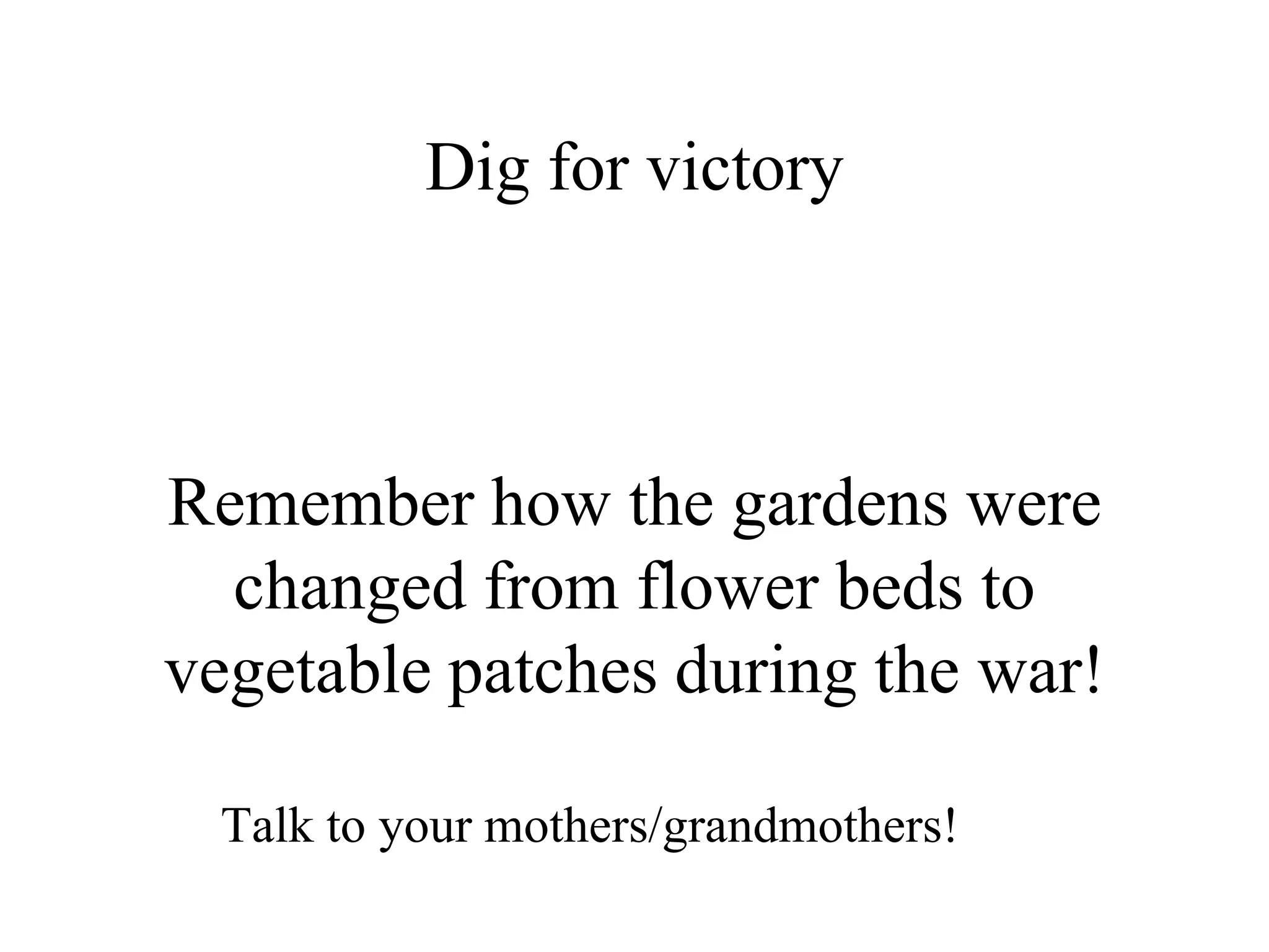 Dig for victory



Remember how the gardens were
  changed from flower beds to
vegetable patches during the war!

 Talk to your mothers/grandmothers!
 