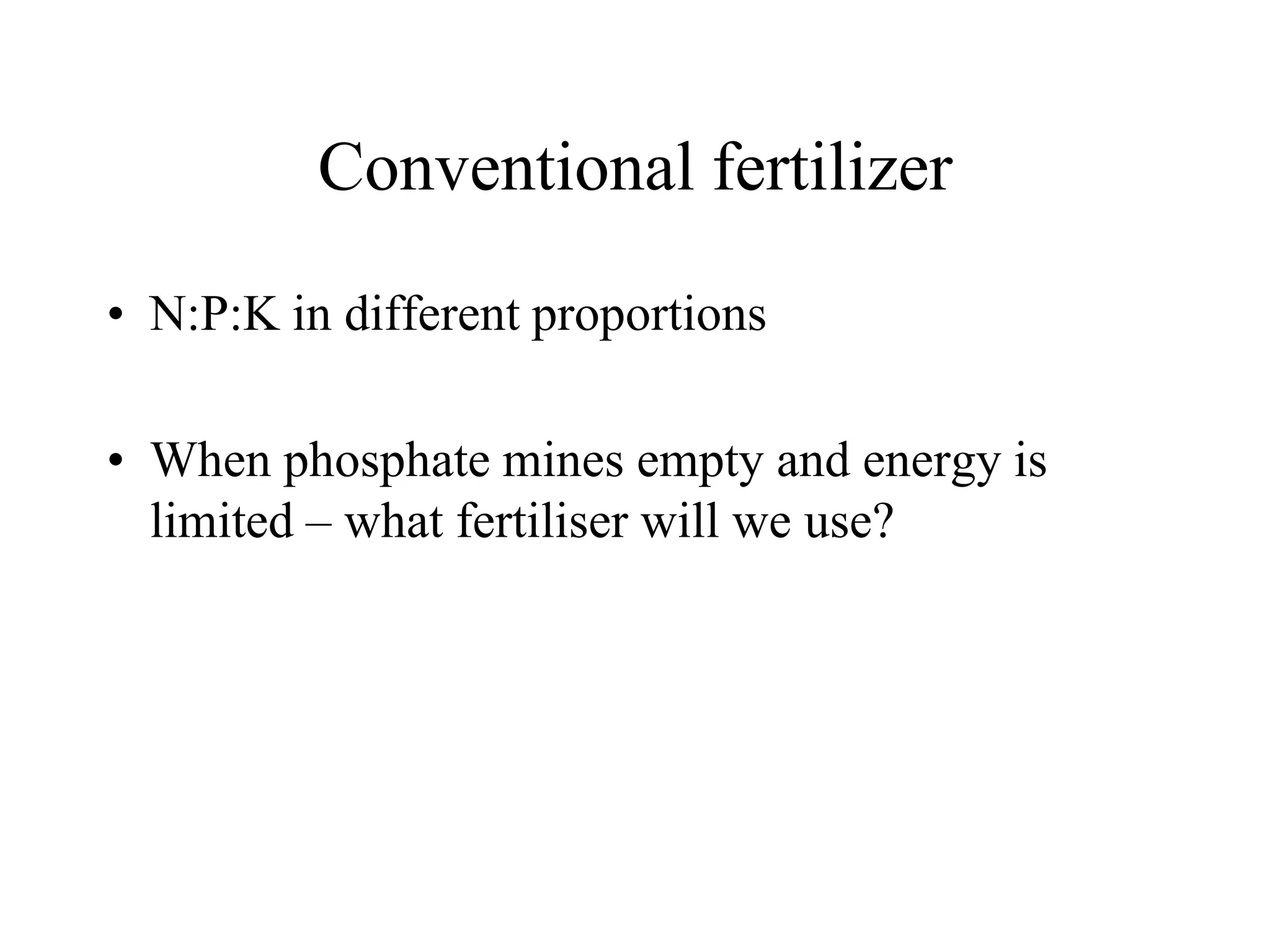 Conventional fertilizer

• N:P:K in different proportions

• When phosphate mines empty and energy is
  limited – what fertiliser will we use?
 
