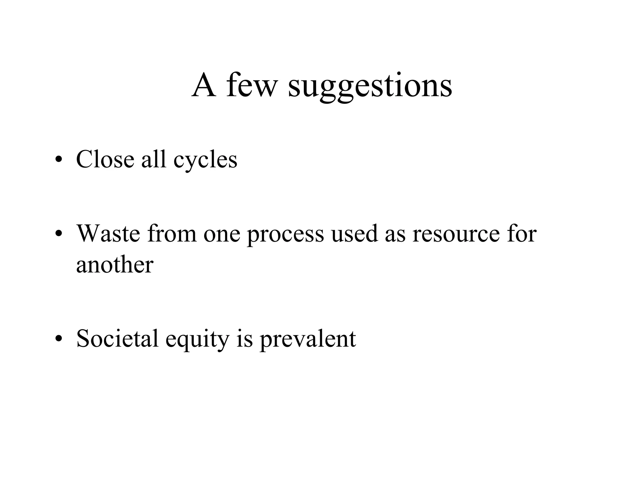 A few suggestions

• Close all cycles

• Waste from one process used as resource for
  another

• Societal equity is prevalent
 