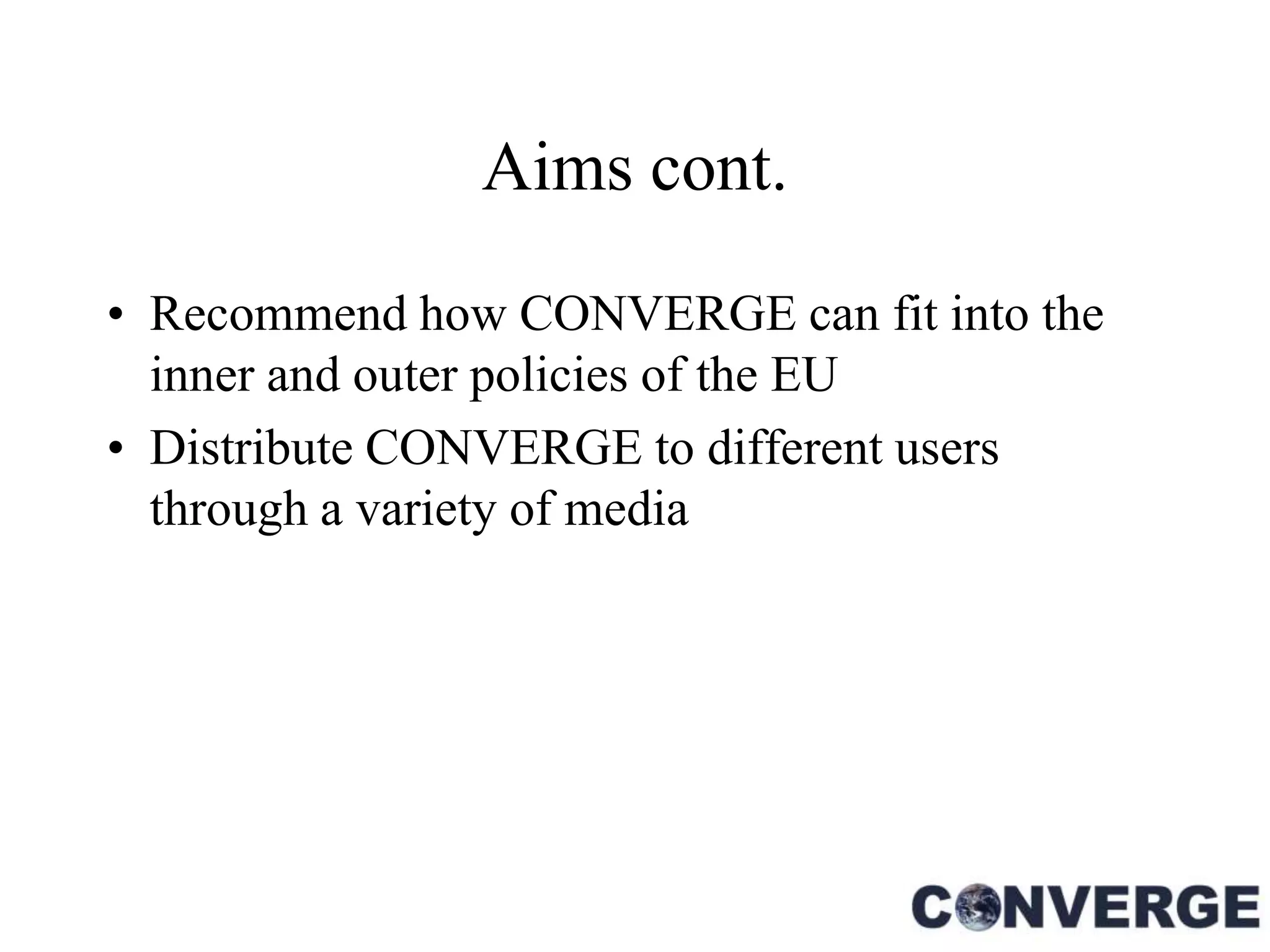 Aims cont.

• Recommend how CONVERGE can fit into the
  inner and outer policies of the EU
• Distribute CONVERGE to different users
  through a variety of media
 