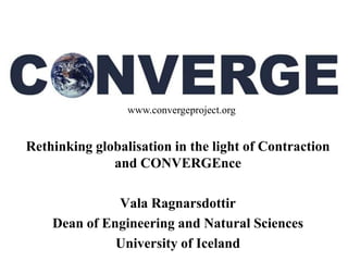 www
                 www.convergeproject.org


Rethinking globalisation in the light of Contraction
              and CONVERGEnce

              Vala Ragnarsdottir
    Dean of Engineering and Natural Sciences
              University of Iceland
 