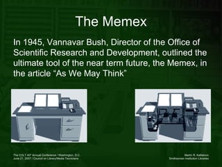 The Memex In 1945, Vannavar Bush, Director of the Office of Scientific Research and Development, outlined the ultimate tool of the near term future, the Memex, in the article “As We May Think” 