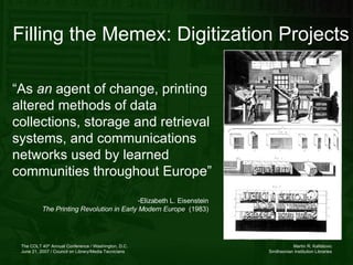 Filling the Memex: Digitization Projects “ As  an  agent of change, printing altered methods of data collections, storage and retrieval systems, and communications networks used by learned communities throughout Europe”   Elizabeth L. Eisenstein The Printing Revolution in Early Modern Europe   (1983) 