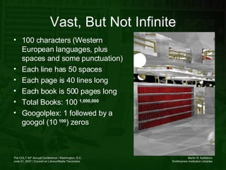 Vast, But Not Infinite 100 characters (Western European languages, plus spaces and some punctuation) Each line has 50 spaces Each page is 40 lines long Each book is 500 pages long Total Books: 100  1,000,000 Googolplex: 1 followed by a googol (10  100 ) zeros 