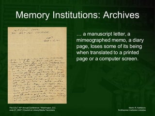 Memory Institutions: Archives …  a manuscript letter, a mimeographed memo, a diary page, loses some of its being when translated to a printed page or a computer screen. 