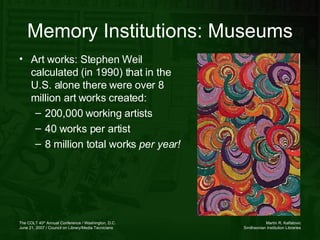 Art works: Stephen Weil calculated (in 1990) that in the U.S. alone there were over 8 million art works created: 200,000 working artists 40 works per artist 8 million total works  per year! Memory Institutions: Museums 