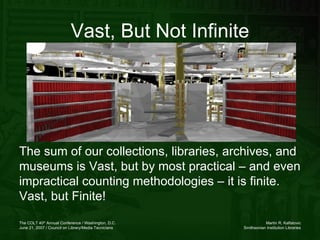 Vast, But Not Infinite The sum of our collections, libraries, archives, and museums is Vast, but by most practical – and even impractical counting methodologies – it is finite. Vast, but Finite! 