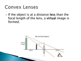    If the object is at a distance less than the
    focal length of the lens, a virtual image is
    formed.
 