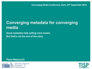 Converging metadata for converging 
media 
Good metadata help selling more books. 
But that’s not the end of the story 
Paola Mazzucchi 
With the support of 
Converging Media Conference, Gent, 24th September 2014 
 