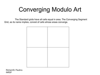 Richard B. Paulino-
INRSF
Converging Modulo Art
The Standard grids have all cells equal in area. The Converging Segment
Grid, as its name implies, consist of cells whose areas converge.
 