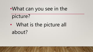 •What can you see in the
picture?
• What is the picture all
about?
 