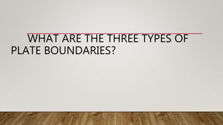 WHAT ARE THE THREE TYPES OF
PLATE BOUNDARIES?
 