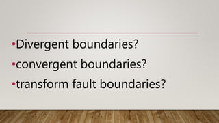 •Divergent boundaries?
•convergent boundaries?
•transform fault boundaries?
 