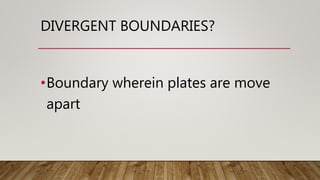 DIVERGENT BOUNDARIES?
•Boundary wherein plates are move
apart
 