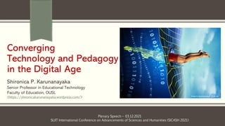 Converging
Technology and Pedagogy
in the Digital Age
Shironica P. Karunanayaka
Senior Professor in Educational Technology
Faculty of Education, OUSL
<https://shironicakarunanayaka.wordpress.com/>
Plenary Speech – 03.12.2021
SLIIT International Conference on Advancements of Sciences and Humanities (SICASH 2021)
Image by Gerd Leonhard - CC BY-SA
 