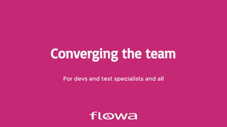 Converging the team
For devs and test specialists and all
 