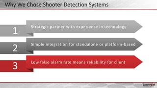 Strategic partner with experience in technology
Low false alarm rate means reliability for client
Simple integration for standalone or platform-based
1
2
3
Why We Chose Shooter Detection Systems
 