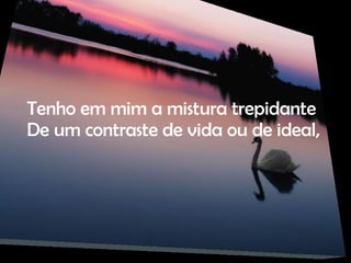 Tenho em mim a mistura trepidante De um contraste de vida ou de ideal, 
