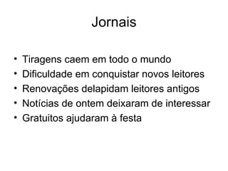 Jornais Tiragens caem em todo o mundo Dificuldade em conquistar novos leitores Renovações delapidam leitores antigos Notícias de ontem deixaram de interessar Gratuitos ajudaram à festa 