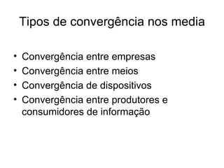 Tipos de convergência nos media Convergência entre empresas Convergência entre meios Convergência de dispositivos Convergência entre produtores e consumidores de informação 