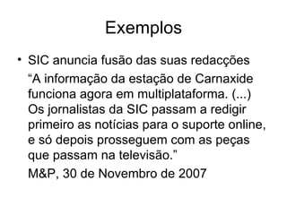 Exemplos “ We have re-organised into two main departments  •  The multimedia newsroom comprises the BBC News website, the radio summaries and bulletins (except for Radio 1), BBC World Service news, BBC News 24, BBC World, BBC Breakfast and the bulletins on BBC One at 1, 6 and 10, among others. •  The multimedia programmes departments contains Five Live, the Today programme, World at One, Newsbeat, Newshour, Newsnight, Panorama, the Andrew Marr Show, Hardtalk and a wide range of other diverse programmes.” Peter Horrocks, chefe de redacção da BBC, 12 Nov 2007 