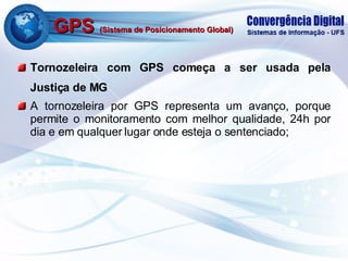 GPS  (Sistema de Posicionamento Global) Tornozeleira com GPS começa a ser usada pela Justiça de MG   A tornozeleira por GPS representa um avanço, porque permite o monitoramento com melhor qualidade, 24h por dia e em qualquer lugar onde esteja o sentenciado;  