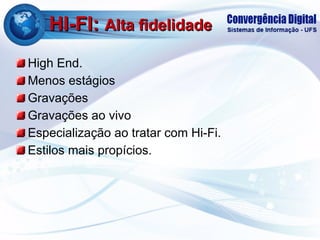 HI-FI:  Alta fidelidade High End. Menos estágios Gravações Gravações ao vivo Especialização ao tratar com Hi-Fi. Estilos mais propícios. 