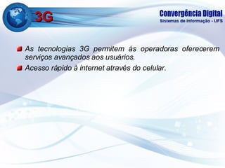 3G As tecnologias 3G permitem às operadoras oferecerem serviços avançados aos usuários. Acesso rápido à internet através do celular. 