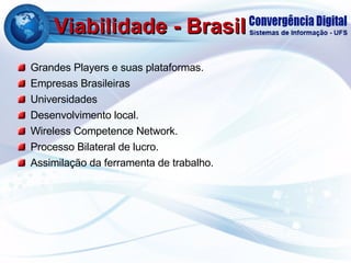 Viabilidade - Brasil Grandes Players e suas plataformas. Empresas Brasileiras Universidades Desenvolvimento local. Wireless Competence Network. Processo Bilateral de lucro. Assimilação da ferramenta de trabalho. 