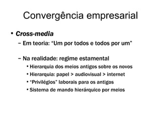 Convergência empresarial Cross-media  Em teoria: “Um por todos e todos por um” Na realidade: regime estamental Hierarquia dos meios antigos sobre os novos Hierarquia: papel > audiovisual > internet “ Privilégios” laborais para os antigos Sistema de mando hierárquico por meios 
