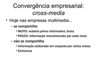 Convergência empresarial:  cross-media Hoje nas empresas multimedia... se compartilha MUITO: matéria prima informativa, bruta POUCO: informação manufaturada por cada meio não se compartilha Informação elaborada em conjunto por vários meios Exclusivas 