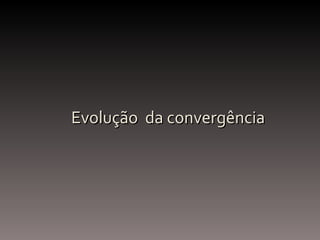 Evolução  da convergência 