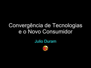 Convergência de Tecnologias e o Novo Consumidor Julio Duram 