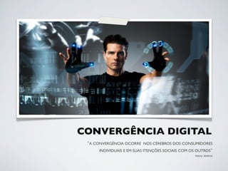 CONVERGÊNCIA DIGITAL	

  A CONVERGÊNCIA OCORRE NOS CÉREBROS DOS CONSUMIDORES	

      INDIVIDUAIS E EM SUAS ITENÇÕES SOCIAIS COM OS OUTROS 	

                                                    Henry Jenkins
 