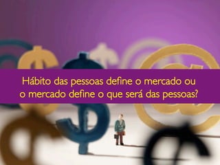 Hábito das pessoas deﬁne o mercado ou
                   	

o mercado deﬁne o que será das pessoas?	

                   	

 
