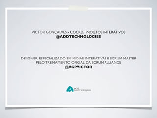 VICTOR GONÇALVES - COORD. PROJETOS INTERATIVOS	

                @ADDTECHNOLOGIES	





DESIGNER, ESPECIALIZADO EM MÍDIAS INTERATIVAS E SCRUM MASTER
       PELO TREINAMENTO OFICIAL DA SCRUM ALLIANCE	

                       @VGPVICTOR	

 