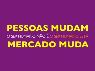 PESSOAS MUDAM	

O SER HUMANO NÃO É, O SER HUMANO ESTÁ	


MERCADO MUDA	

 