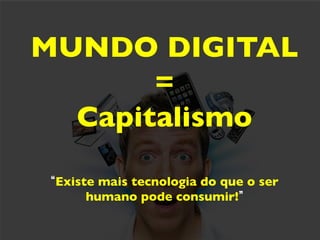 MUNDO DIGITAL	

       =	

  Capitalismo	


 Existe mais tecnologia do que o ser
      humano pode consumir! 	

 