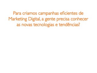 Para criamos campanhas eﬁcientes de
Marketing Digital, a gente precisa conhecer
   as novas tecnologias e tendências?	

 