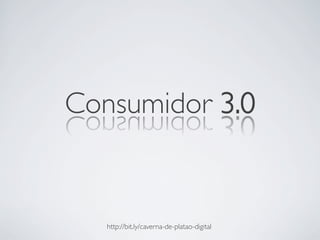 Consumidor 3.0	



   http://bit.ly/caverna-de-platao-digital	

 