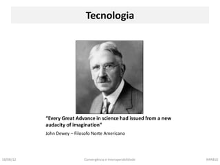 Tecnologia




           “Every Great Advance in science had issued from a new
           audacity of imagination”
           John Dewey – Filosofo Norte Americano




18/08/12                    Convergência e Interoperabilidade      NPA810
 