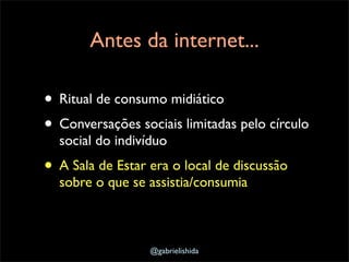 Antes da internet...

• Ritual de consumo midiático
• Conversações sociais limitadas pelo círculo
  social do indivíduo
• ...