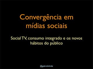 Convergência em
     mídias sociais
Social TV, consumo integrado e os novos
            hábitos do público




               @gabrielishida
 